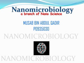 a branch of Nano Science

     MUSAB BIN ABDUL QADIR
          P0935030
NANOMICROBIOLOGY


NANOMICROBIOLOGY
 