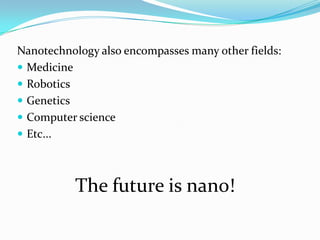 Nanotechnology also encompasses many other fields:
 Medicine
 Robotics
 Genetics
 Computer science
 Etc...



           The future is nano!
 