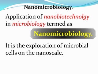 Nanomicrobiology.
Application of nanobiotechnolgy
in microbiology termed as
           Nanomicrobiology.
It is the exploration of microbial
cells on the nanoscale.
 