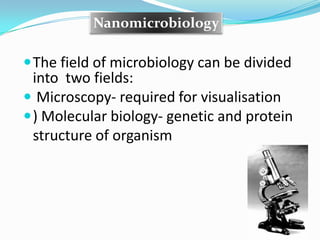 Nanomicrobiology

 The field of microbiology can be divided
  into two fields:
 Microscopy- required for visualisation
 ) Molecular biology- genetic and protein
  structure of organism
 