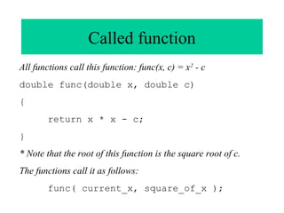 Called function
All functions call this function: func(x, c) = x2 - c
double func(double x, double c)
{
return x * x - c;
}
* Note that the root of this function is the square root of c.
The functions call it as follows:
func( current_x, square_of_x );

 
