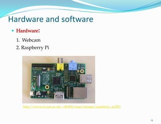http://www.cl.cam.ac.uk/~db434/raspi/images/raspberry_pi.JPG
 Hardware:
1. Webcam
2. Raspberry Pi
15
Hardware and software
 