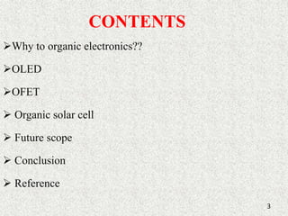 CONTENTS 
Why to organic electronics?? 
OLED 
OFET 
 Organic solar cell 
 Future scope 
 Conclusion 
 Reference 
3 
 