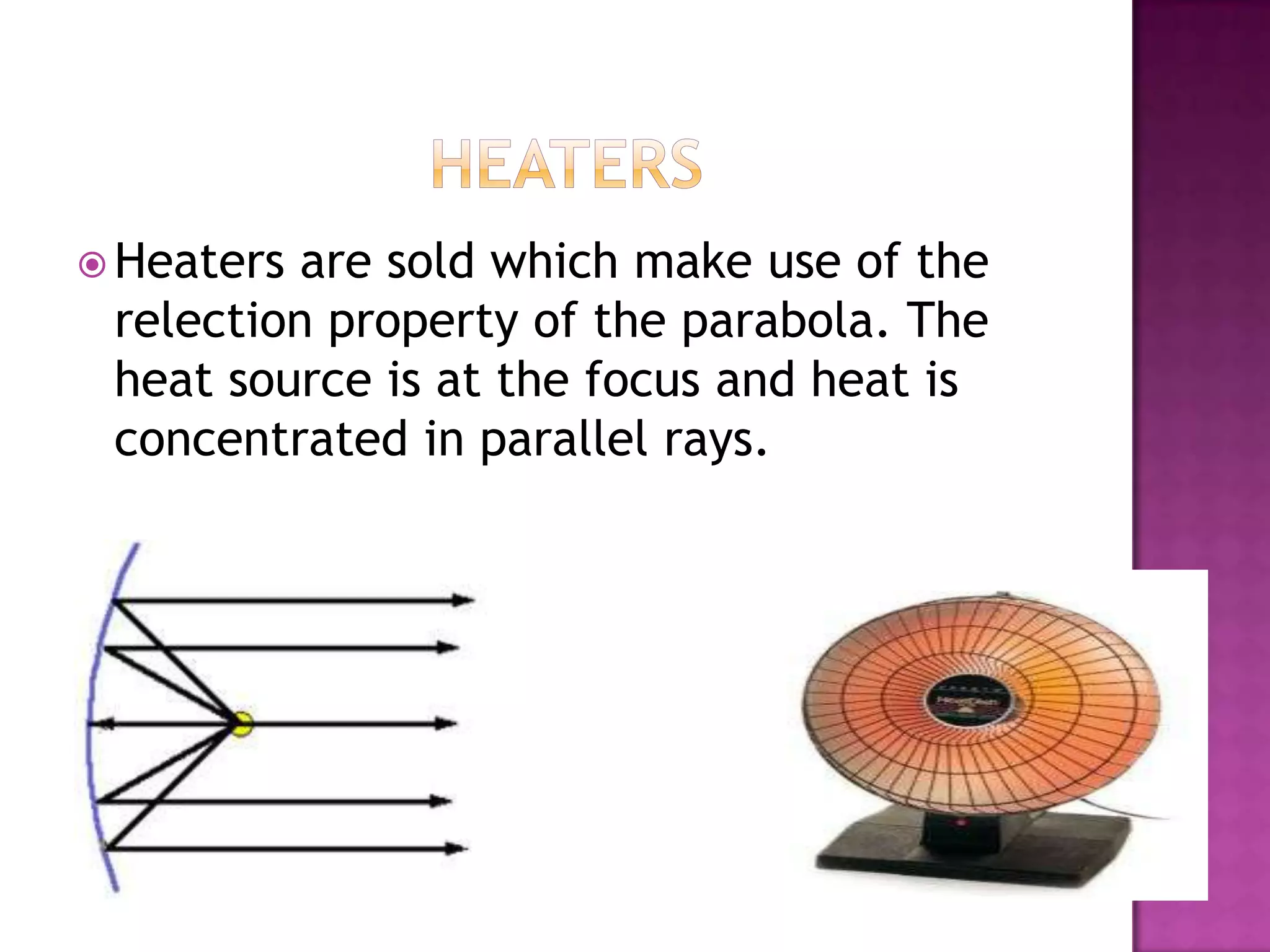  Heaters are sold which make use of the
 relection property of the parabola. The
 heat source is at the focus and heat is
 concentrated in parallel rays.
 