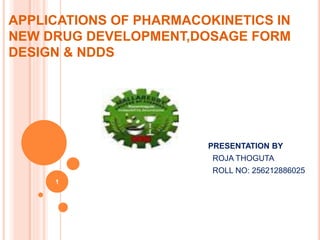 APPLICATIONS OF PHARMACOKINETICS IN 
NEW DRUG DEVELOPMENT,DOSAGE FORM 
DESIGN & NDDS 
PRESENTATION BY 
ROJA THOGUTA 
ROLL NO: 256212886025 
1 
 