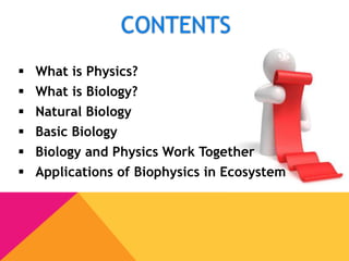  What is Physics?
 What is Biology?
 Natural Biology
 Basic Biology
 Biology and Physics Work Together
 Applications of Biophysics in Ecosystem
CONTENTS
 
