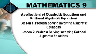 MATHEMATICS 9
Applications of Quadratic Equations and
Rational Algebraic Equations
Lesson 1: Problem Solving Involving Quadratic
Equations
Lesson 2: Problem Solving Involving Rational
Algebraic Equations
 