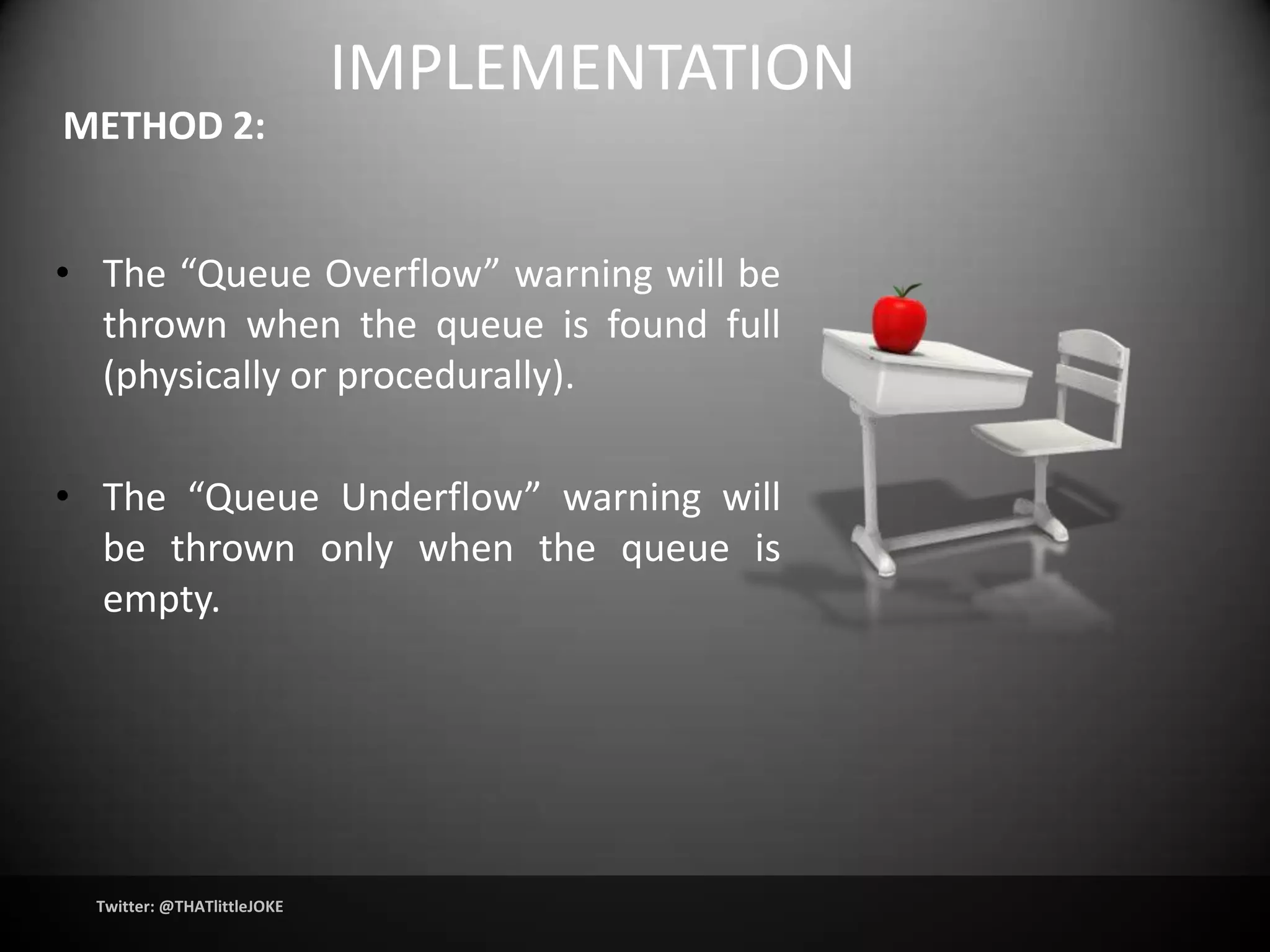IMPLEMENTATION
METHOD 2:


• The “Queue Overflow” warning will be
  thrown when the queue is found full
  (physically or procedurally).

• The “Queue Underflow” warning will
  be thrown only when the queue is
  empty.




  Twitter: @THATlittleJOKE
 