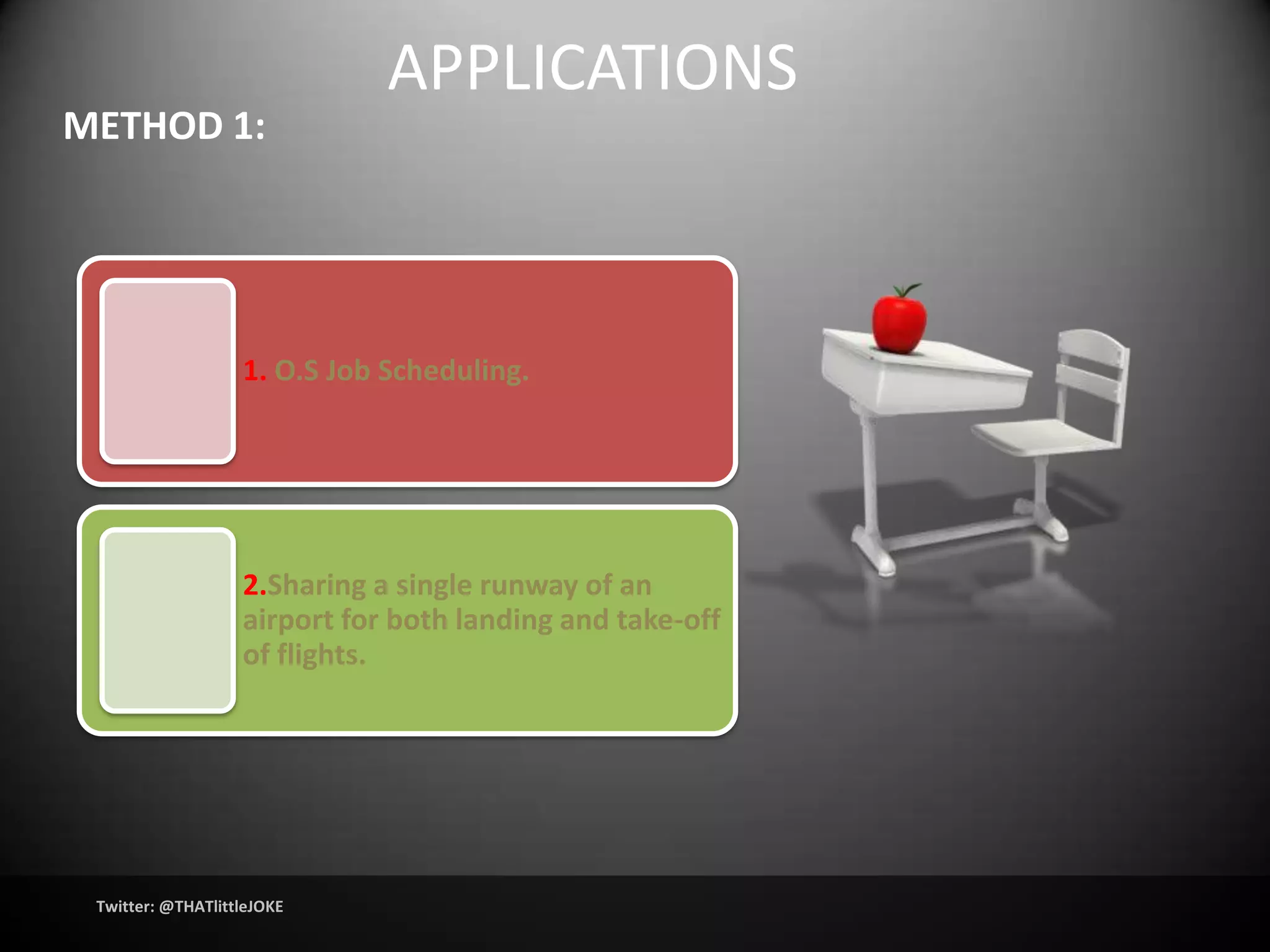 APPLICATIONS
METHOD 1:




                   1. O.S Job Scheduling.




                   2.Sharing a single runway of an
                   airport for both landing and take-off
                   of flights.




 Twitter: @THATlittleJOKE
 
