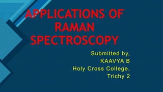 Click to edit Master title style
1
APPLICATIONS OF
RAMAN
SPECTROSCOPY
Submitted by,
KAAVYA B
Holy Cross College,
Trichy 2
 