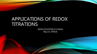 APPLICATIONS OF REDOX
TITRATIONS
REON SYLVESTER D CUNHA
Reg no: 199326
 