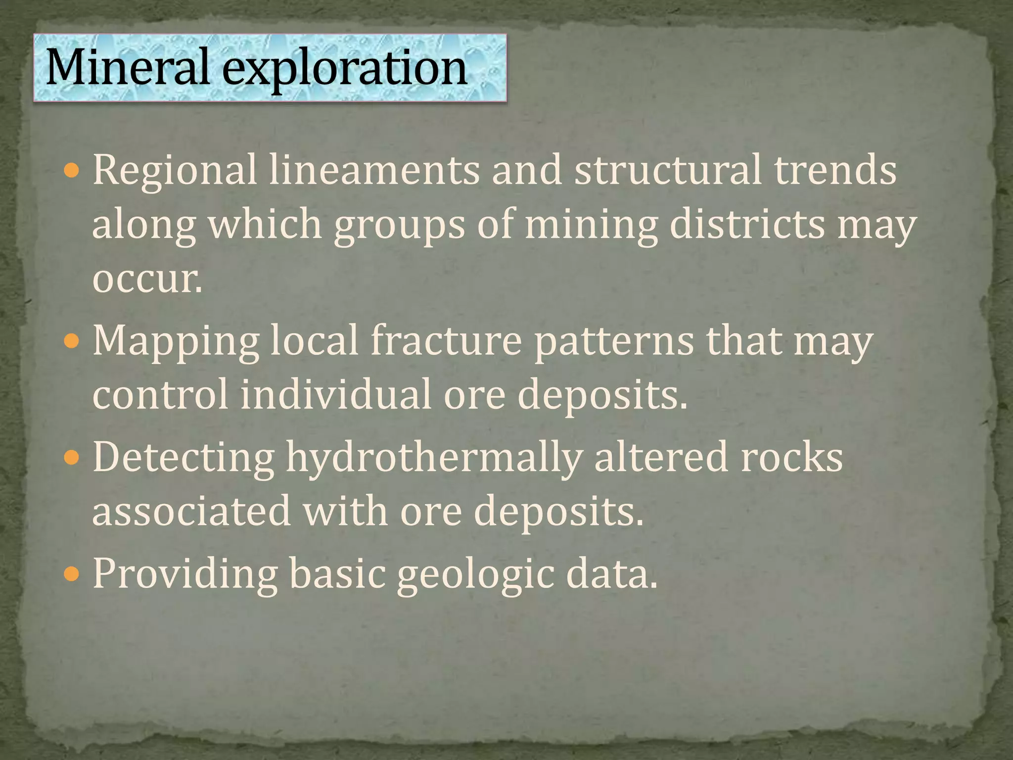  Regional lineaments and structural trends
along which groups of mining districts may
occur.
 Mapping local fracture patterns that may
control individual ore deposits.
 Detecting hydrothermally altered rocks
associated with ore deposits.
 Providing basic geologic data.
 