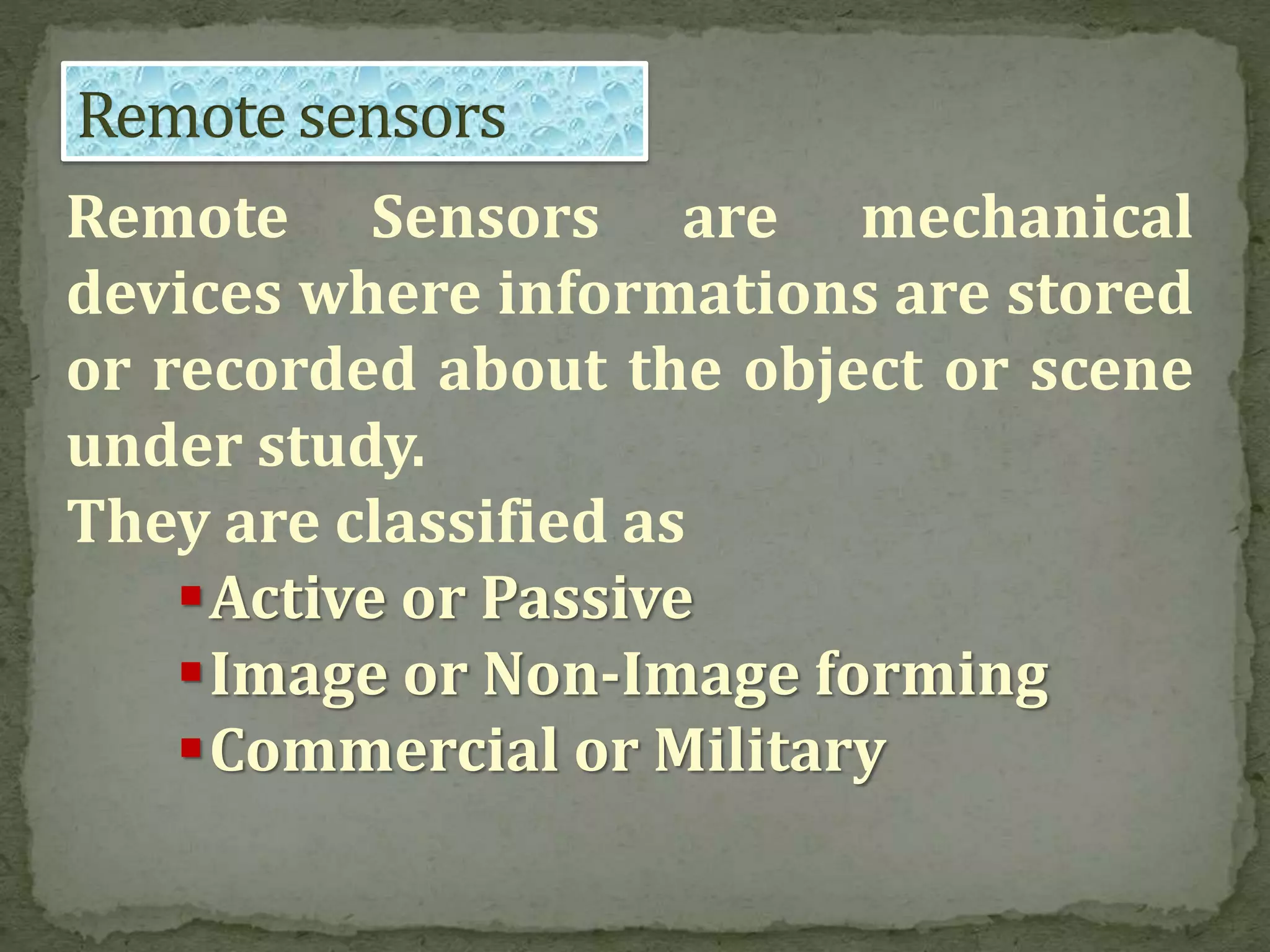 Remote Sensors are mechanical
devices where informations are stored
or recorded about the object or scene
under study.
They are classified as
Active or Passive
Image or Non-Image forming
Commercial or Military
 