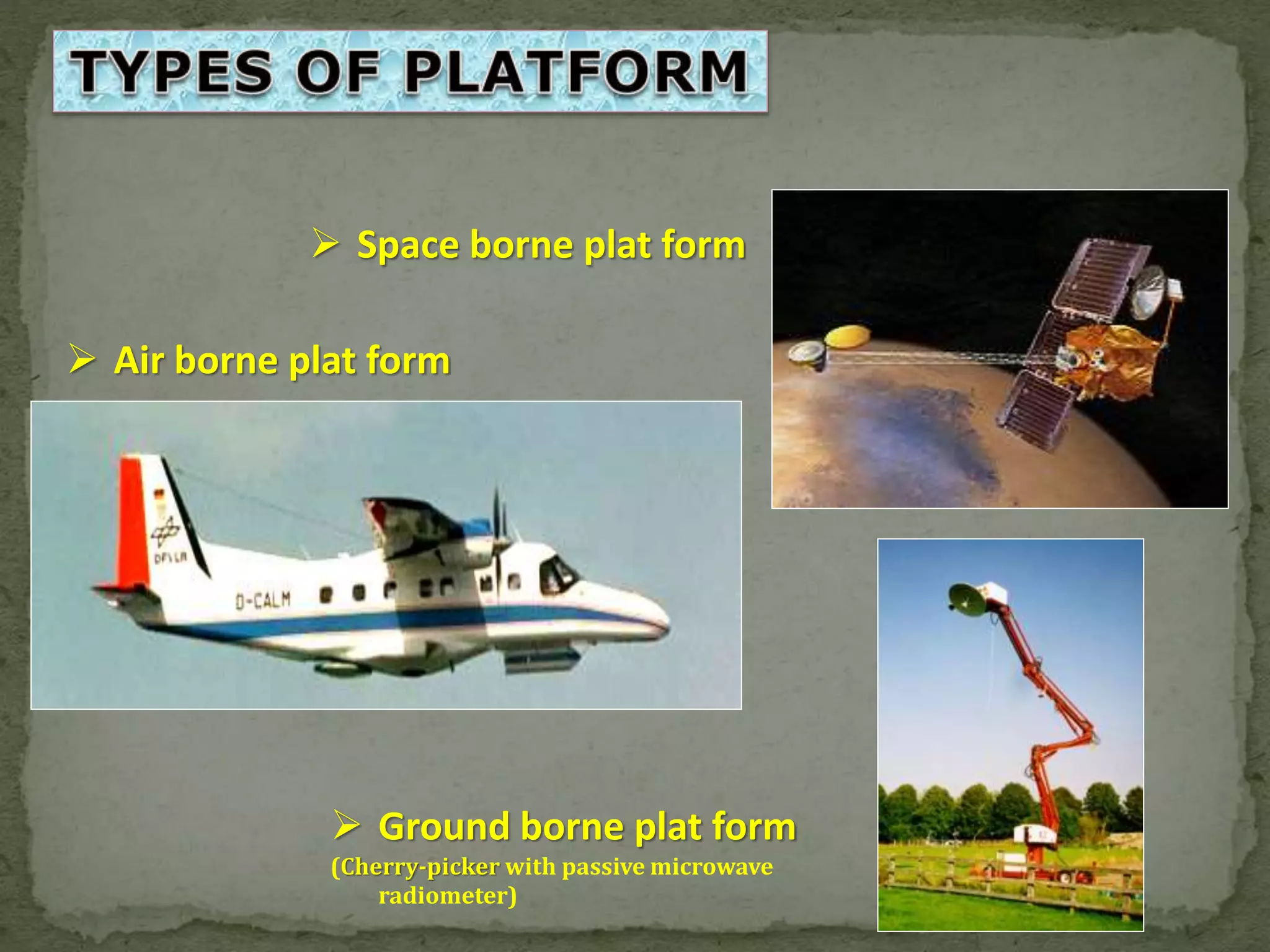  Air borne plat form
 Space borne plat form
 Ground borne plat form
(Cherry-picker with passive microwave
radiometer)
 