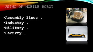 USING OF MOBILE ROBOT
•Assembly lines .
•Industry .
•Military .
•Securty .
 