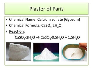 Plaster of Paris
• Chemical Name: Calcium sulfate (Gypsum)
• Chemical Formula: CaSO4·2H2O
• Reaction:
CaSO4·2H2O → CaSO4·0.5H2O + 1.5H2O
 