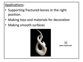 Applications:
• Supporting fractured bones in the right
position.
• Making toys and materials for decoration
• Making smooth surfaces
 