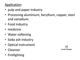 Application:
• pulp and paper industry
• Processing aluminium, beryllium, copper, steel
and vanadium.
• Food industry.
• medicine
• Water softening
• Soda ash industry
• Optical instrument
• Cleanser
• Firefighting
 