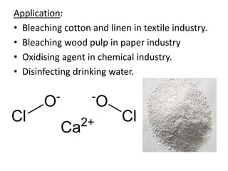 Application:
• Bleaching cotton and linen in textile industry.
• Bleaching wood pulp in paper industry
• Oxidising agent in chemical industry.
• Disinfecting drinking water.
 