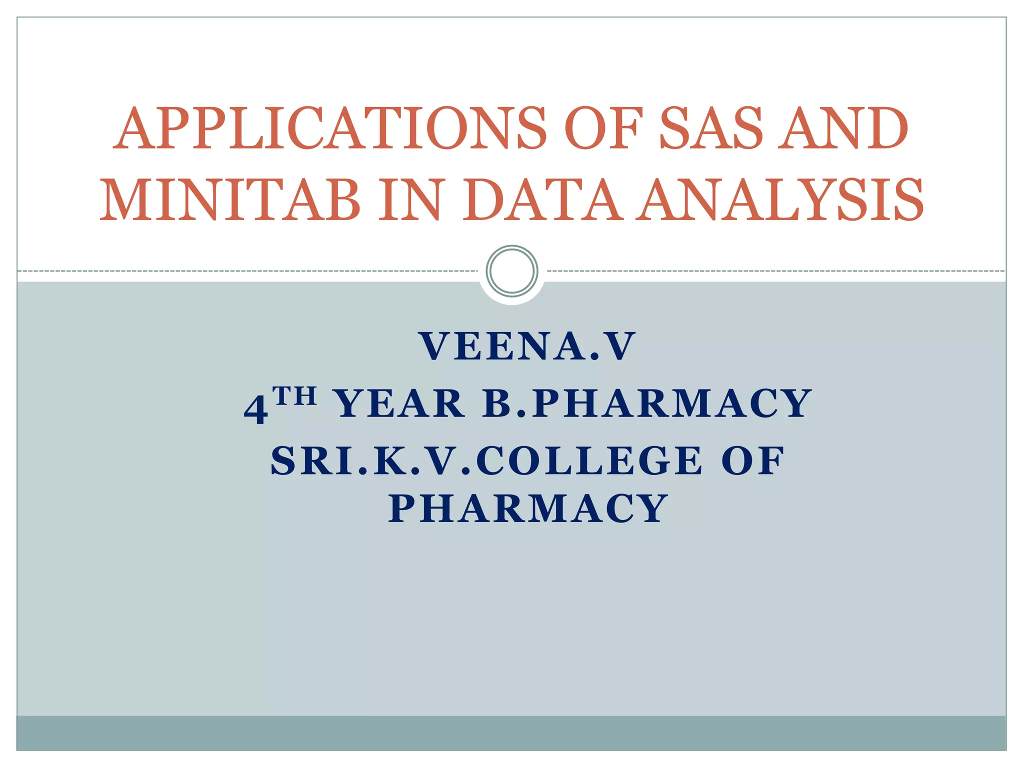 VEENA.V
4TH YEAR B.PHARMACY
SRI.K.V.COLLEGE OF
PHARMACY
APPLICATIONS OF SAS AND
MINITAB IN DATA ANALYSIS
 