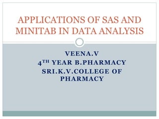 VEENA.V
4TH YEAR B.PHARMACY
SRI.K.V.COLLEGE OF
PHARMACY
APPLICATIONS OF SAS AND
MINITAB IN DATA ANALYSIS
 