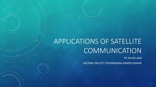 APPLICATIONS OF SATELLITE
COMMUNICATION
BY AYUSH JAIN
HELPING FACULTY: DIVYANGANA GANDHI MA’AM
 