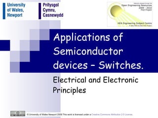 Applications of Semiconductor devices – Switches. Electrical and Electronic Principles © University of Wales Newport 2009 This work is licensed under a  Creative Commons Attribution 2.0 License .  