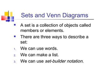 Sets and Venn Diagrams




1.
2.
3.

A set is a collection of objects called
members or elements.
There are three ways to describe a
set:
We can use words.
We can make a list.
We can use set-builder notation.

 