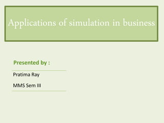 Applications of simulation in business
Pratima Ray
MMS Sem III
Presented by :
 