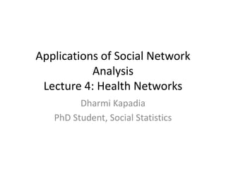 Applications of Social Network
Analysis
Lecture 4: Health Networks
Dharmi Kapadia
PhD Student, Social Statistics

 