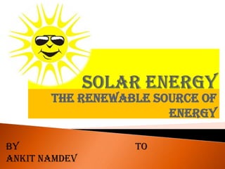 THE RENEWABLE SOURCE OF
ENERGY
BY
ANKIT NAMDEV
TO
 