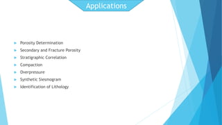  Porosity Determination 
 Secondary and Fracture Porosity 
 Stratigraphic Correlation 
 Compaction 
 Overpressure 
 Synthetic Siesmogram 
 Identification of Lithology 
Applications 
 