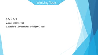Working Tools 
1.Early Tool 
2.Dual Receiver Tool 
3.Borehole Compensated Sonic(BHC) Tool 
 