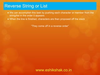 Reverse String or List
 ● We can accomplish this task by pushing each character or member from the
   string/list in the order it appears
 ● When the line is finished, characters are then proposed off the stack

                     “They come off in a reverse order”




                         www.eshikshak.co.in
 