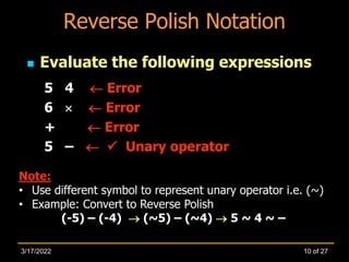  Evaluate the following expressions
5 4  Error
6   Error
+  Error
5 –   Unary operator
Reverse Polish Notation
Note:
• Use different symbol to represent unary operator i.e. (~)
• Example: Convert to Reverse Polish
(-5) – (-4)  (~5) – (~4)  5 ~ 4 ~ –
10 of 27
3/17/2022
 