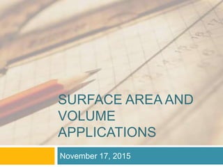 SURFACE AREA AND
VOLUME
APPLICATIONS
November 17, 2015
 