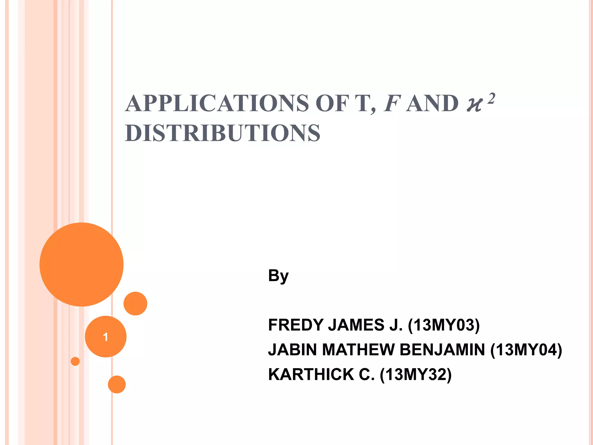 APPLICATIONS OF T, F AND ϰ 2
DISTRIBUTIONS
By
FREDY JAMES J. (13MY03)
JABIN MATHEW BENJAMIN (13MY04)
KARTHICK C. (13MY32)
1
 
