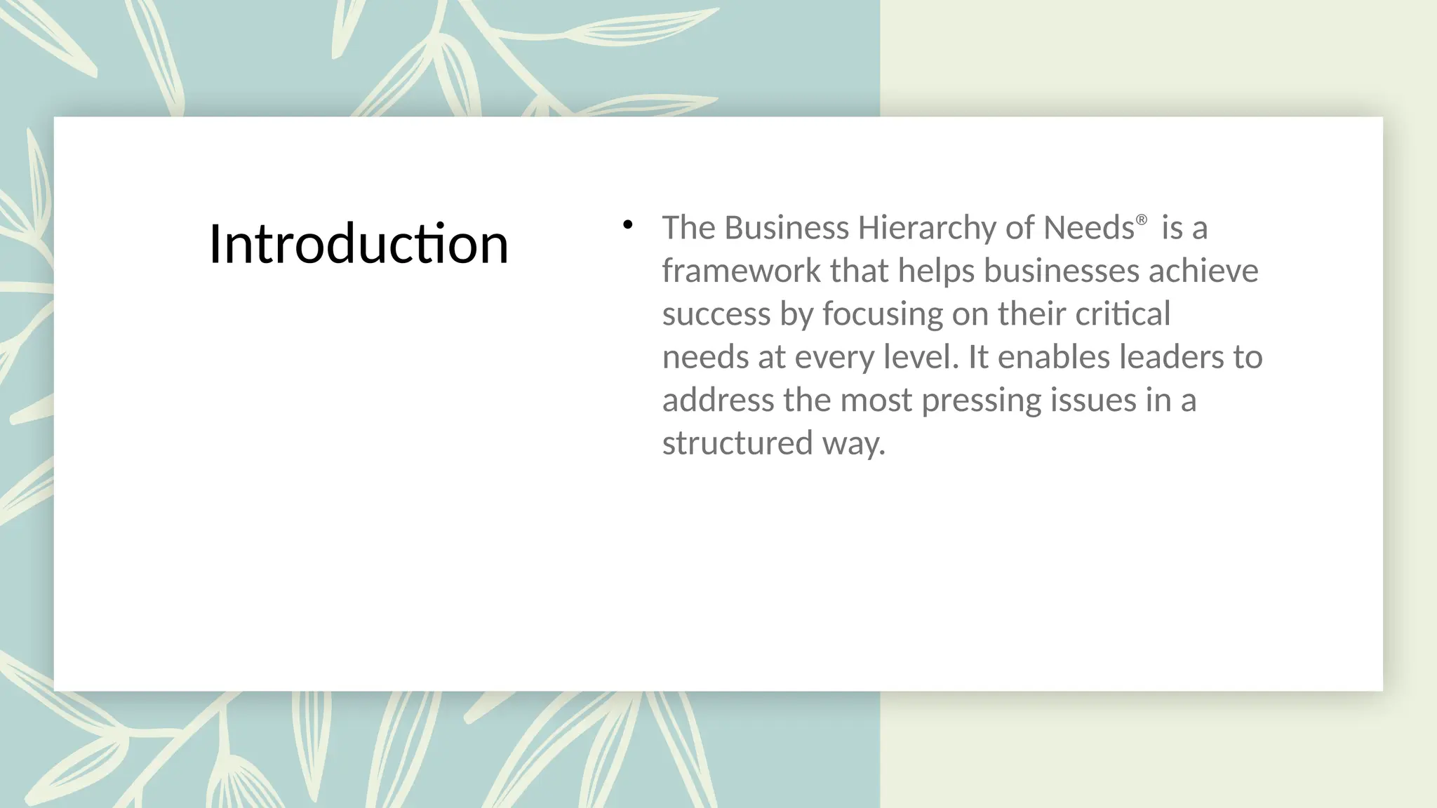 Introduction • The Business Hierarchy of Needs® is a
framework that helps businesses achieve
success by focusing on their critical
needs at every level. It enables leaders to
address the most pressing issues in a
structured way.
 