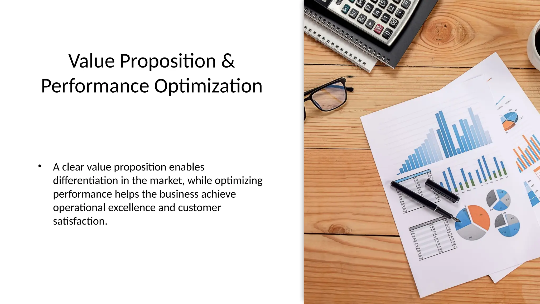 Value Proposition &
Performance Optimization
• A clear value proposition enables
differentiation in the market, while optimizing
performance helps the business achieve
operational excellence and customer
satisfaction.
 