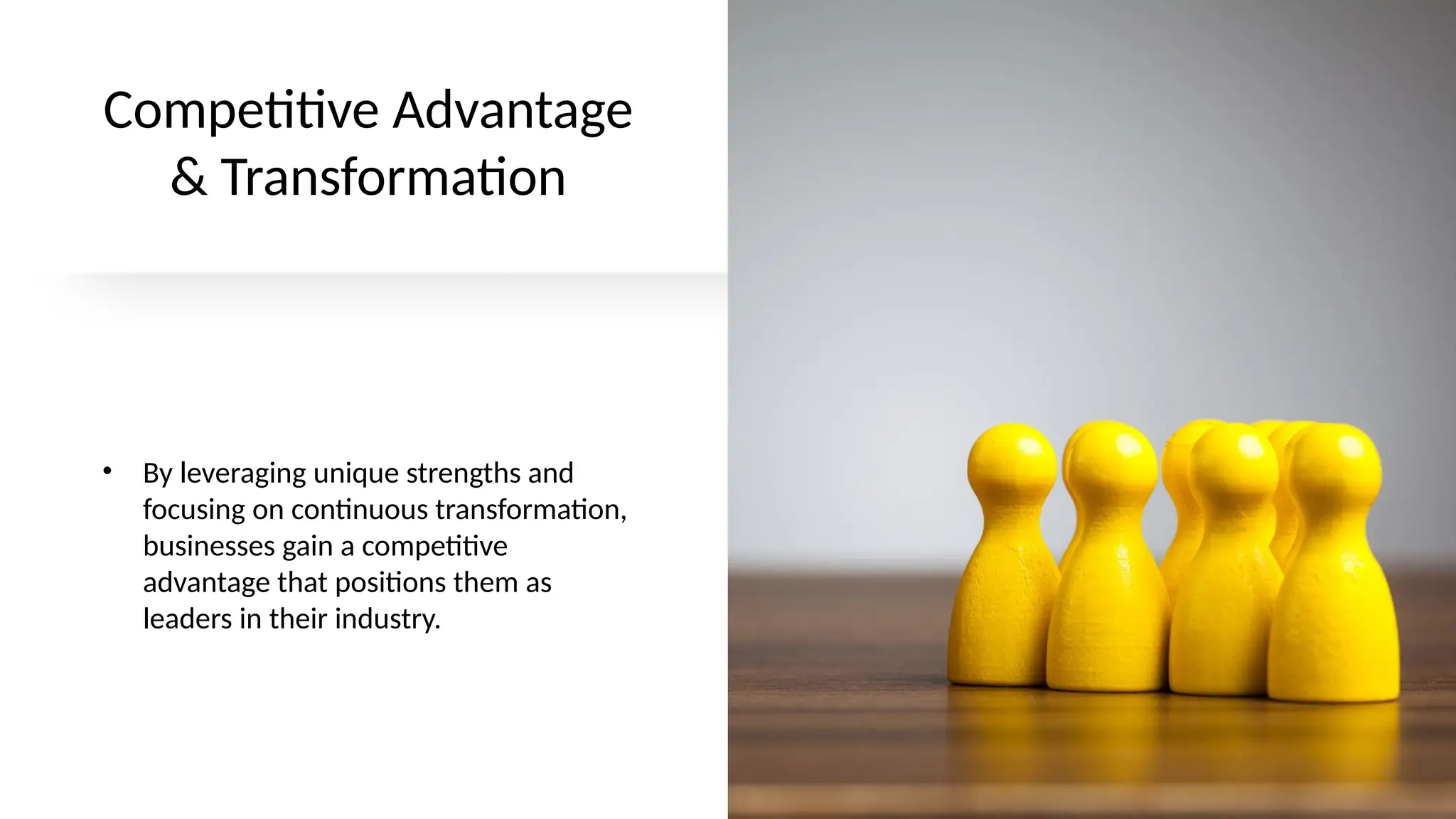 Competitive Advantage
& Transformation
• By leveraging unique strengths and
focusing on continuous transformation,
businesses gain a competitive
advantage that positions them as
leaders in their industry.
 