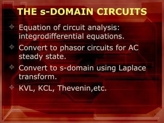 3
THE s-DOMAIN CIRCUITS
 Equation of circuit analysis:
integrodifferential equations.
 Convert to phasor circuits for AC
steady state.
 Convert to s-domain using Laplace
transform.
 KVL, KCL, Thevenin,etc.
 