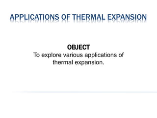 APPLICATIONS OF THERMAL EXPANSION
OBJECT
To explore various applications of
thermal expansion.
 