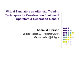 Virtual Simulators as Alternate Training
Techniques for Construction Equipment
         Operators & Generation X and Y


                        Adam M. Gerson
             Seattle Region X – Federal OSHA
                       Gerson.adam@dol.gov
 