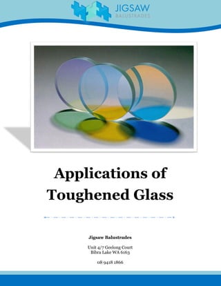 Jigsaw Balustrades
Unit 4/7 Geelong Court
Bibra Lake WA 6163
08 9418 1866
Applications of
Toughened Glass
 