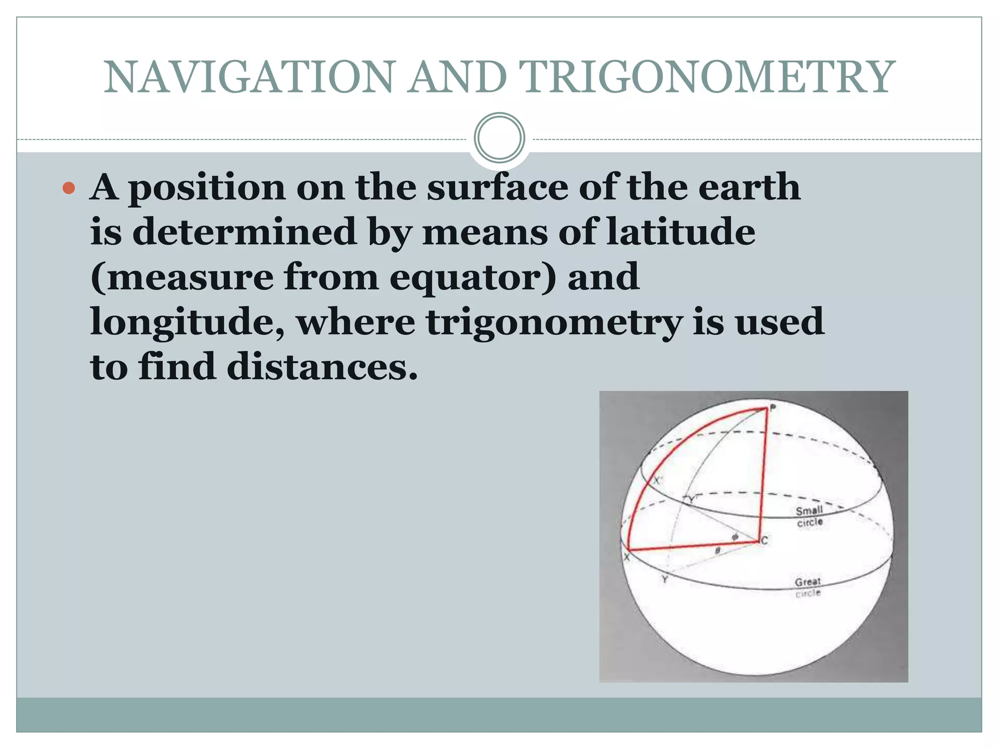 NAVIGATION AND TRIGONOMETRY
 A position on the surface of the earth
is determined by means of latitude
(measure from equator) and
longitude, where trigonometry is used
to find distances.
 