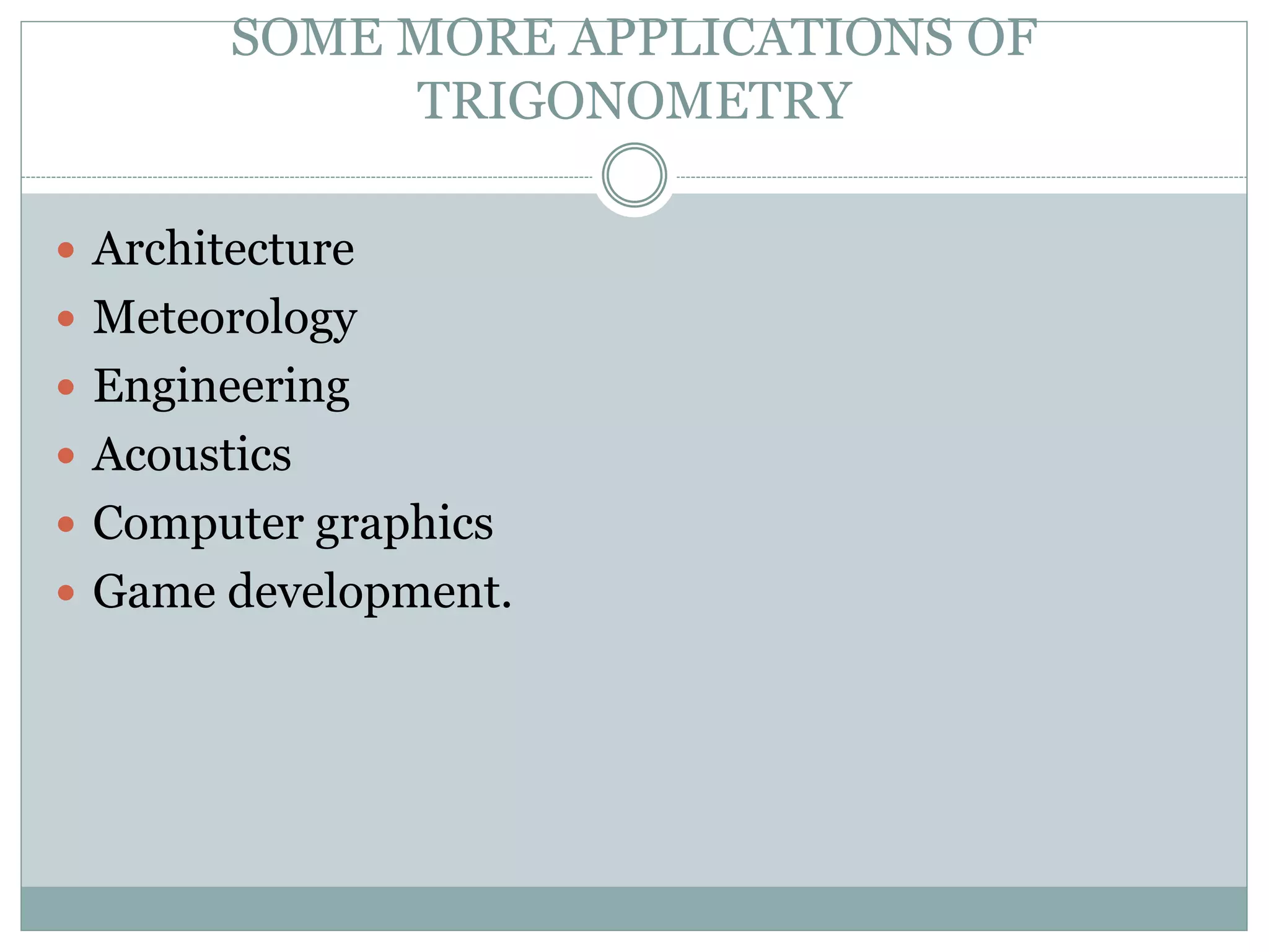 SOME MORE APPLICATIONS OF
TRIGONOMETRY
 Architecture
 Meteorology
 Engineering
 Acoustics
 Computer graphics
 Game development.
 
