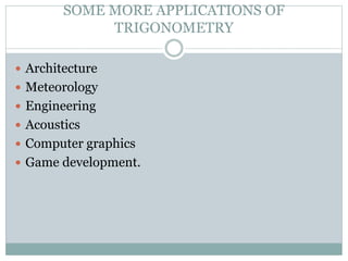 SOME MORE APPLICATIONS OF
TRIGONOMETRY
 Architecture
 Meteorology
 Engineering
 Acoustics
 Computer graphics
 Game d...