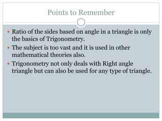 Points to Remember
 Ratio of the sides based on angle in a triangle is only
the basics of Trigonometry.
 The subject is ...