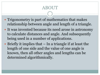 ABOUT
 Trigonometry is part of mathematics that makes
relationship between angle and length of a triangle.
 It was inven...