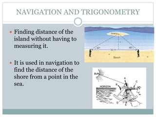 NAVIGATION AND TRIGONOMETRY
 Finding distance of the
island without having to
measuring it.
 It is used in navigation to...
